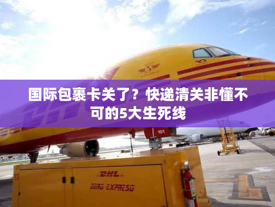国际包裹卡关了？快递清关非懂不可的5大生死线