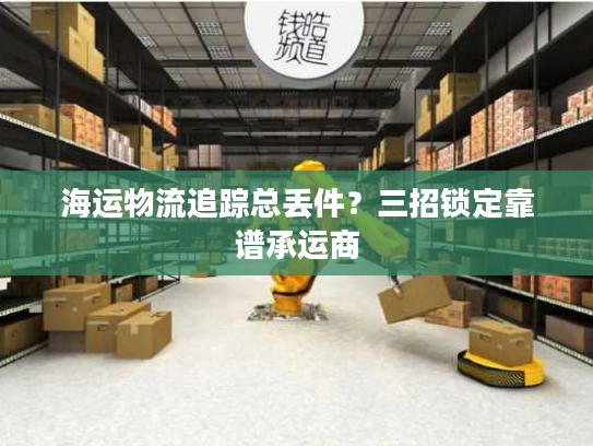 海运物流追踪总丢件？三招锁定靠谱承运商