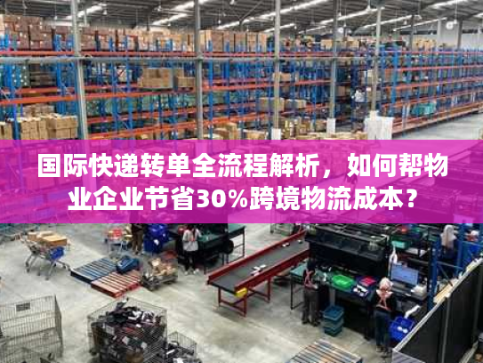 国际快递转单全流程解析，如何帮物业企业节省30%跨境物流成本？