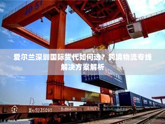 爱尔兰深圳国际货代如何选?跨境物流专线解决方案解析 爱尔兰深圳国际货代如何选?跨境物流专线解决方案解析