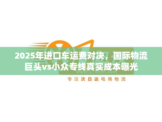 2025年进口车运费对决,国际物流巨头vs小众专线真实成本曝光 2025年进口车运费对决,国际物流巨头vs小众专线真实成本曝光