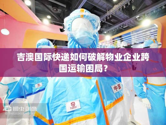吉澳国际快递如何破解物业企业跨国运输困局？