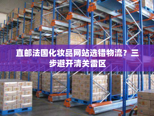 直邮法国化妆品网站选错物流？三步避开清关雷区