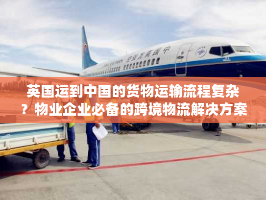 英国运到中国的货物运输流程复杂？物业企业必备的跨境物流解决方案