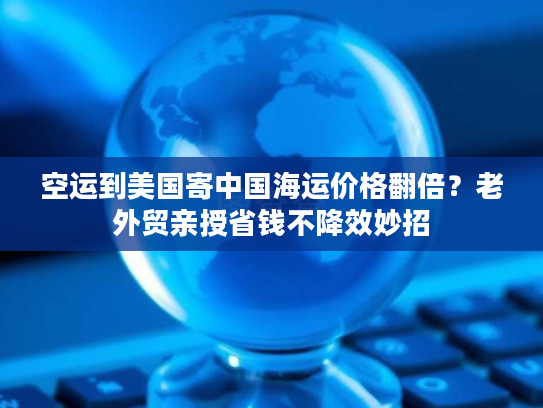 空运到美国寄中国海运价格翻倍？老外贸亲授省钱不降效妙招