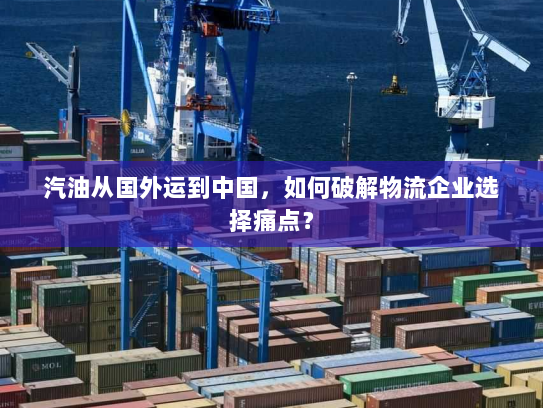 汽油从国外运到中国，如何破解物流企业选择痛点？