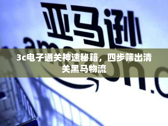 3c电子通关神速秘籍，四步筛出清关黑马物流