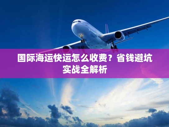 国际海运快运怎么收费？省钱避坑实战全解析