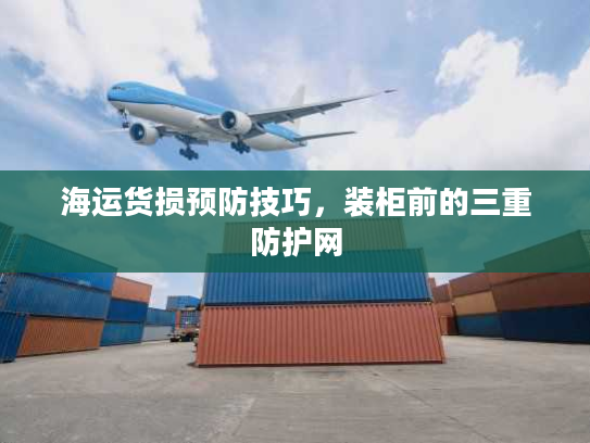 海运货损预防技巧，装柜前的三重防护网