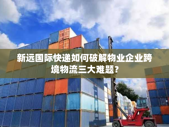 新远国际快递如何破解物业企业跨境物流三大难题？