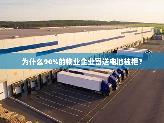 为什么90%的物业企业寄送电池被拒？