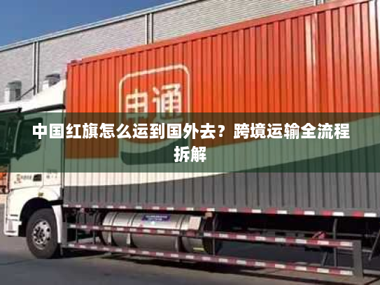 中国红旗怎么运到国外去？跨境运输全流程拆解