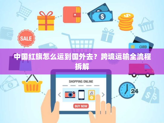 中国红旗怎么运到国外去？跨境运输全流程拆解