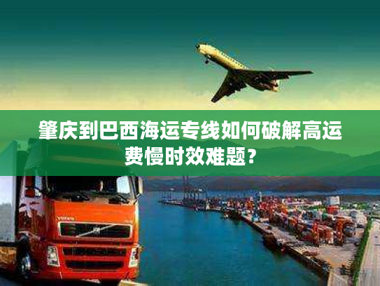 肇庆到巴西海运专线如何破解高运费慢时效难题? 肇庆到巴西海运专线如何破解高运费慢时效难题?