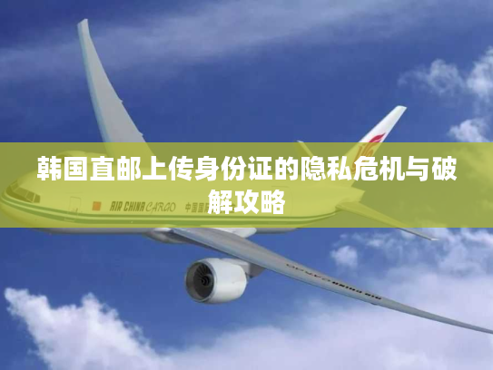 韩国直邮上传身份证的隐私危机与破解攻略