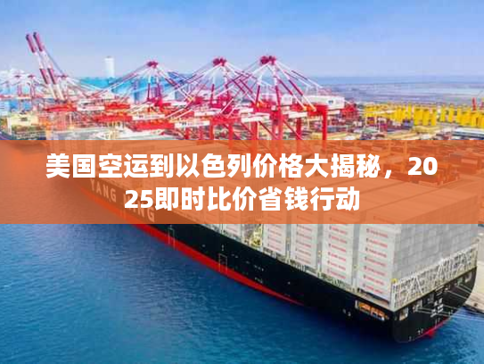 美国空运到以色列价格大揭秘，2025即时比价省钱行动