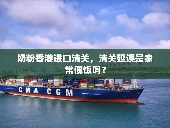 奶粉香港进口清关，清关延误是家常便饭吗？