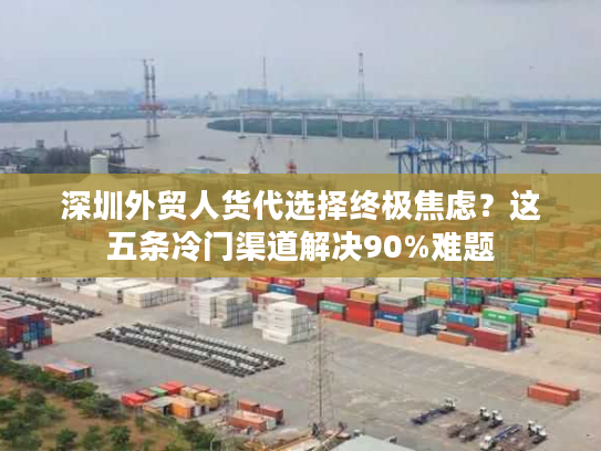 深圳外贸人货代选择终极焦虑？这五条冷门渠道解决90%难题