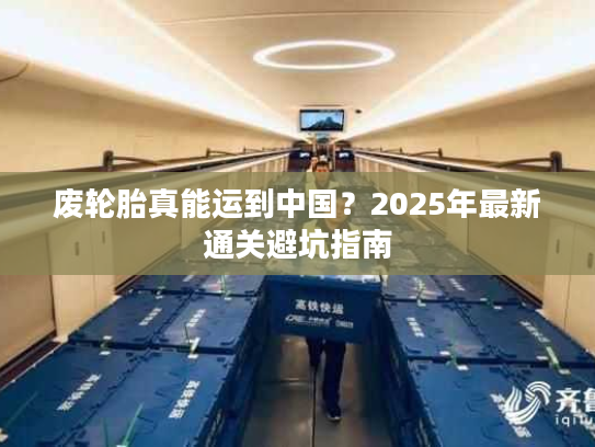 废轮胎真能运到中国?2025年最新通关避坑指南 废轮胎真能运到中国?2025年最新通关避坑指南
