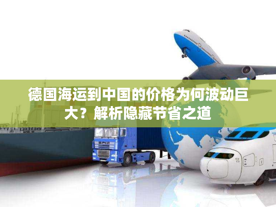 德国海运到中国的价格为何波动巨大?解析隐藏节省之道 德国海运到中国的价格为何波动巨大?解析隐藏节省之道