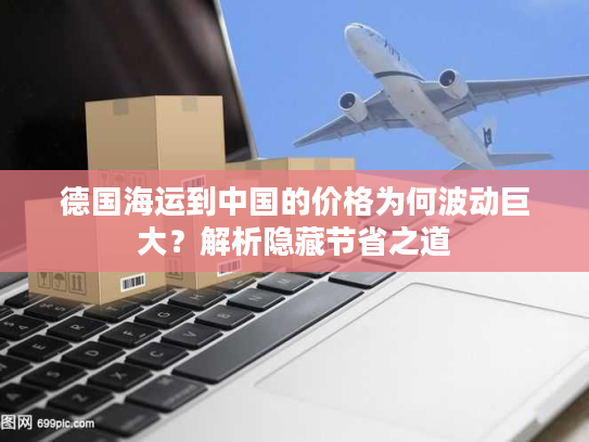 德国海运到中国的价格为何波动巨大?解析隐藏节省之道 德国海运到中国的价格为何波动巨大?解析隐藏节省之道