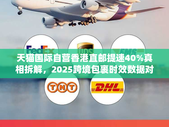 天猫国际自营香港直邮提速40%真相拆解，2025跨境包裹时效数据对决