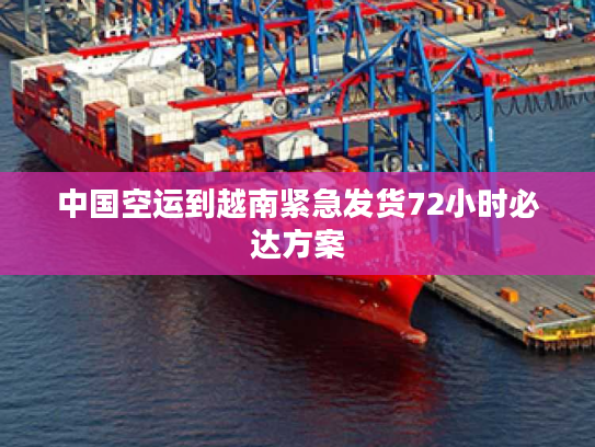 中国空运到越南紧急发货72小时必达方案