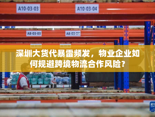 深圳大货代暴雷频发，物业企业如何规避跨境物流合作风险？