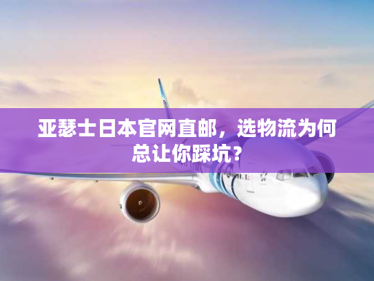 亚瑟士日本官网直邮,选物流为何总让你踩坑? 亚瑟士日本官网直邮,选物流为何总让你踩坑?