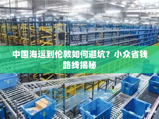 中国海运到伦敦如何避坑？小众省钱路线揭秘