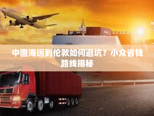 中国海运到伦敦如何避坑？小众省钱路线揭秘