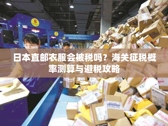 日本直邮衣服会被税吗？海关征税概率测算与避税攻略