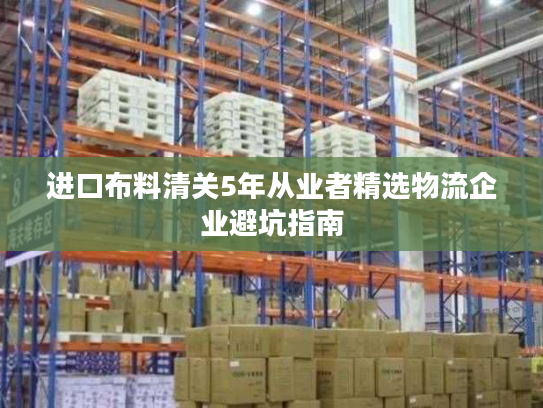进口布料清关5年从业者精选物流企业避坑指南