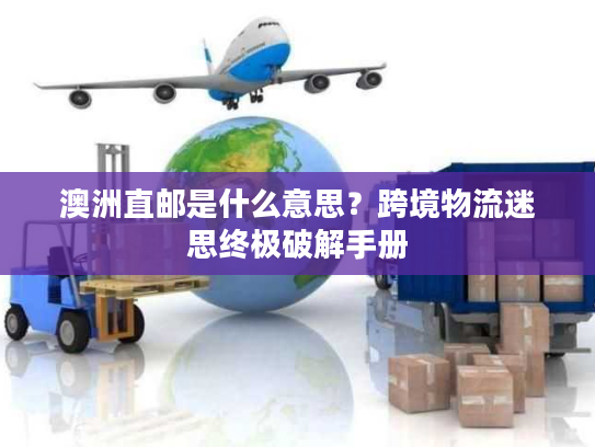 澳洲直邮是什么意思？跨境物流迷思终极破解手册