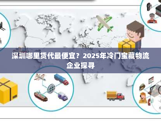 深圳哪里货代最便宜？2025年冷门宝藏物流企业探寻