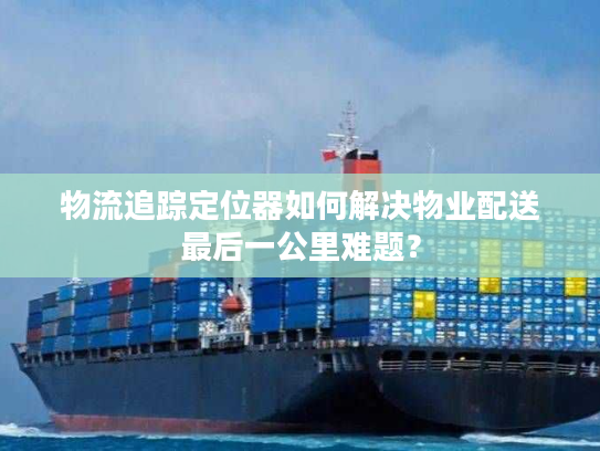 物流追踪定位器如何解决物业配送最后一公里难题？