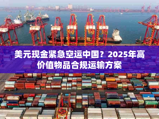 美元现金紧急空运中国？2025年高价值物品合规运输方案