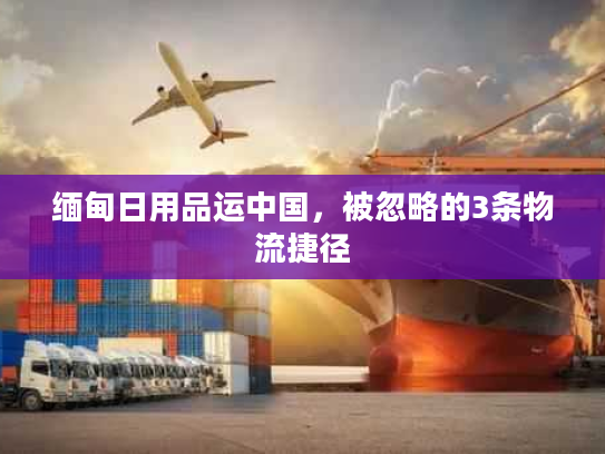 缅甸日用品运中国，被忽略的3条物流捷径