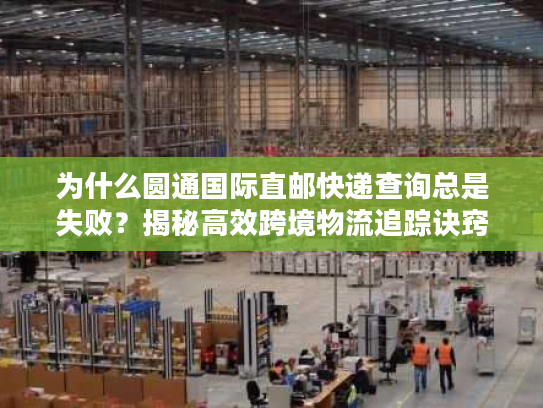 为什么圆通国际直邮快递查询总是失败？揭秘高效跨境物流追踪诀窍