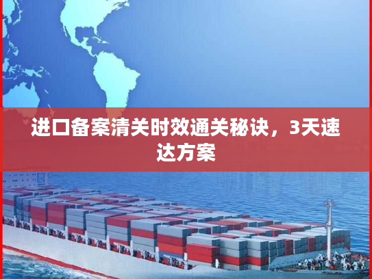 进口备案清关时效通关秘诀，3天速达方案