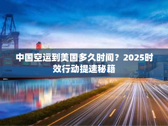中国空运到美国多久时间？2025时效行动提速秘籍