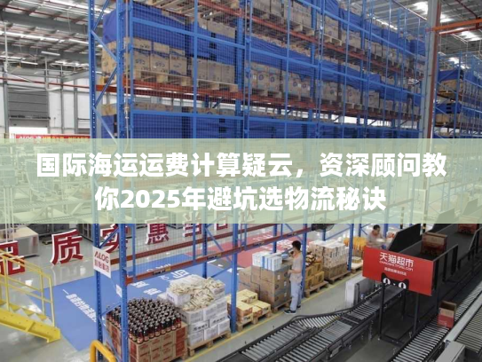 国际海运运费计算疑云，资深顾问教你2025年避坑选物流秘诀
