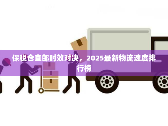 保税仓直邮时效对决，2025最新物流速度排行榜