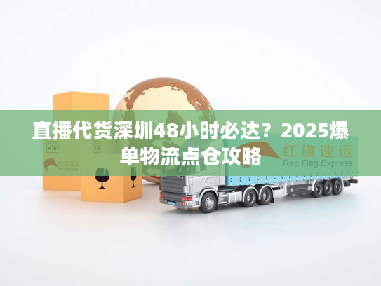 直播代货深圳48小时必达？2025爆单物流点仓攻略