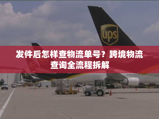 发件后怎样查物流单号？跨境物流查询全流程拆解