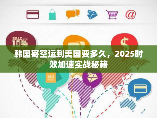 韩国寄空运到美国要多久，2025时效加速实战秘籍