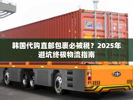 韩国代购直邮包裹必被税？2025年避坑终极物流指南
