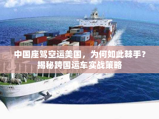 中国座驾空运美国，为何如此棘手？揭秘跨国运车实战策略