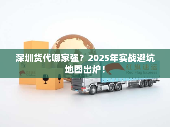 深圳货代哪家强?2025年实战避坑地图出炉! 深圳货代哪家强?2025年实战避坑地图出炉!
