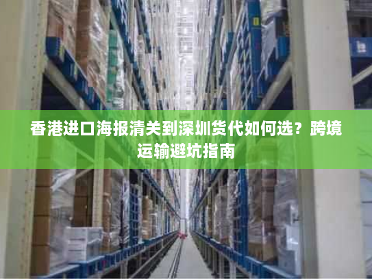 香港进口海报清关到深圳货代如何选?跨境运输避坑指南 香港进口海报清关到深圳货代如何选?跨境运输避坑指南